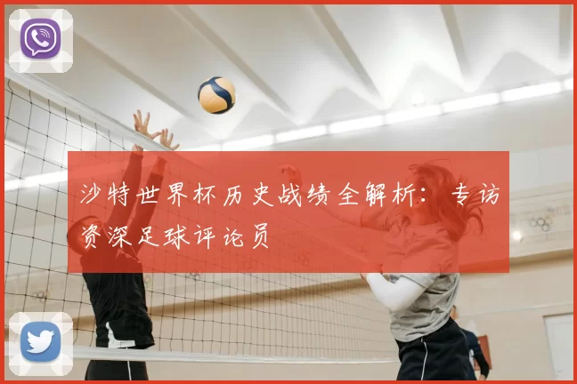 沙特世界杯历史战绩全解析：专访资深足球评论员