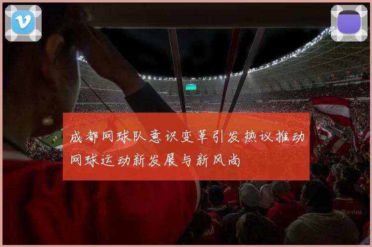 成都网球队意识变革引发热议推动网球运动新发展与新风尚