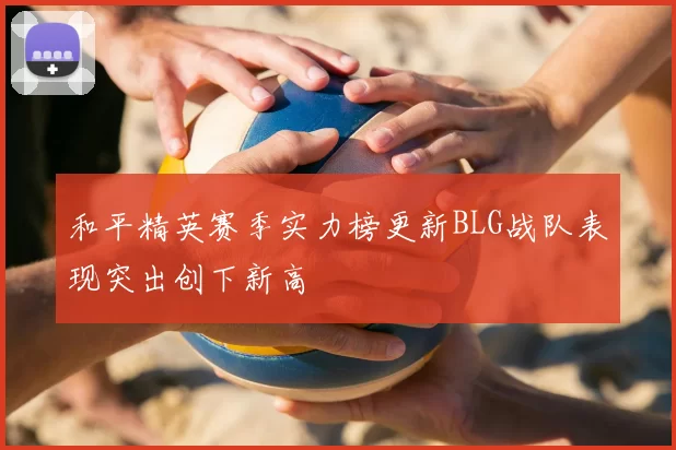 和平精英赛季实力榜更新BLG战队表现突出创下新高