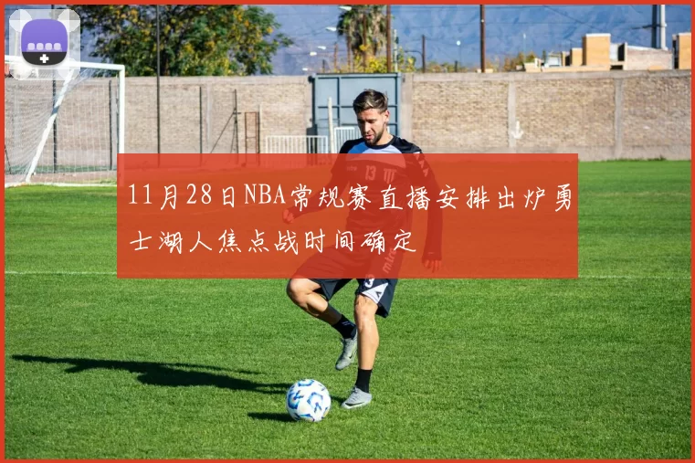 11月28日NBA常规赛直播安排出炉勇士湖人焦点战时间确定