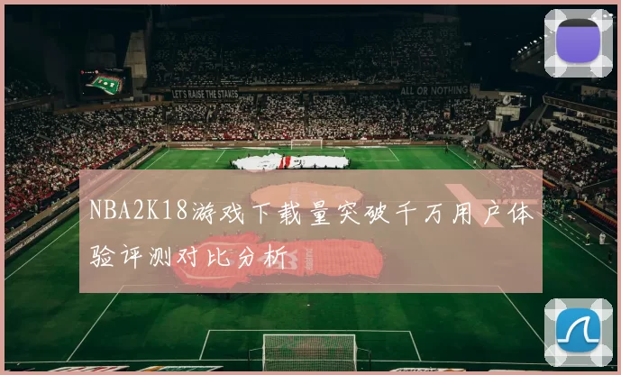 NBA2K18游戏下载量突破千万用户体验评测对比分析