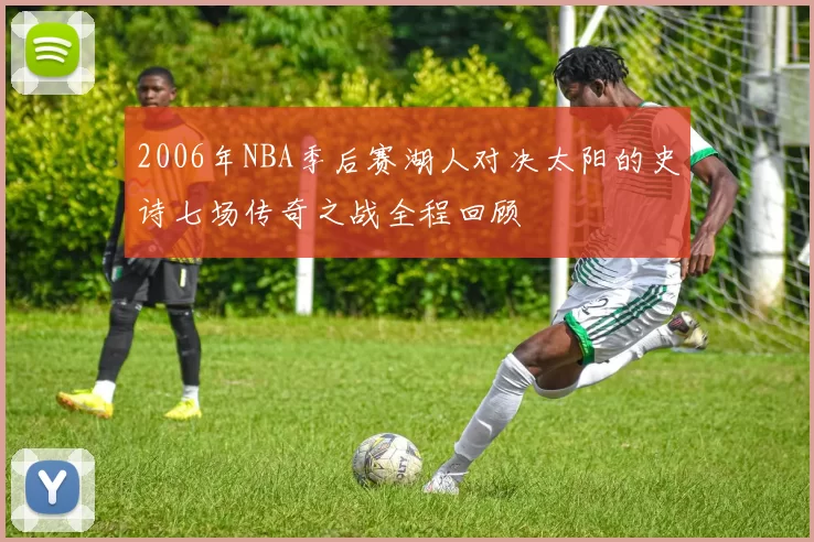 2006年NBA季后赛湖人对决太阳的史诗七场传奇之战全程回顾