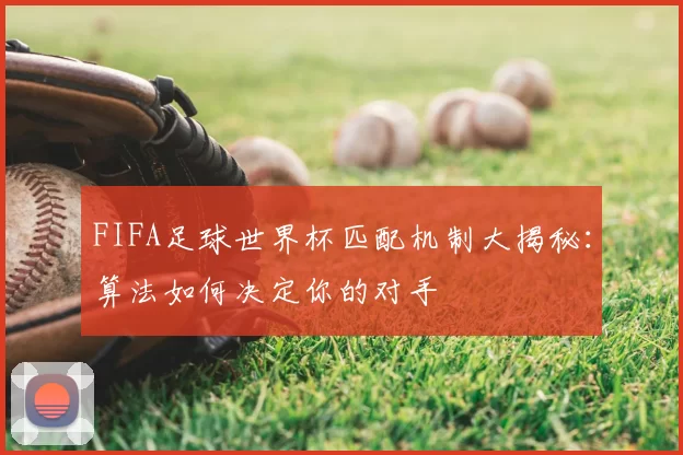 FIFA足球世界杯匹配机制大揭秘：算法如何决定你的对手