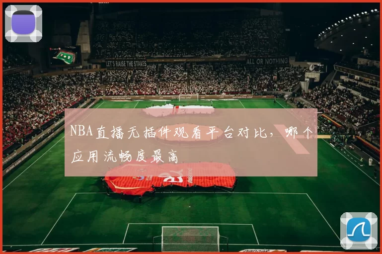 NBA直播无插件观看平台对比，哪个应用流畅度最高