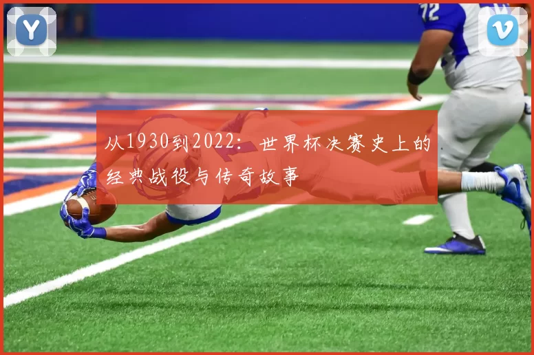 从1930到2022:世界杯决赛史上的经典战役与传奇故事
