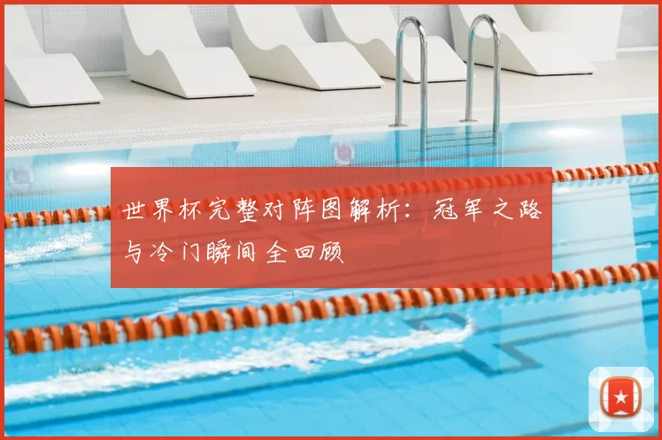 世界杯完整对阵图解析：冠军之路与冷门瞬间全回顾