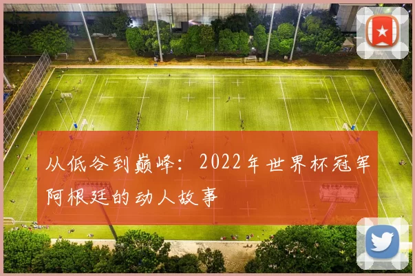 从低谷到巅峰:2022年世界杯冠军阿根廷的动人故事