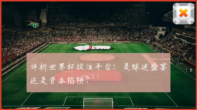 评析世界杯投注平台：是球迷盛宴还是资本陷阱？
