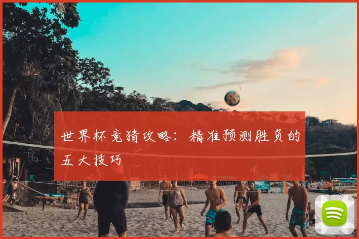世界杯竞猜攻略:精准预测胜负的五大技巧