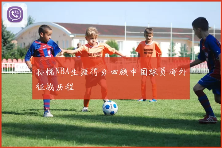 孙悦NBA生涯得分回顾中国球员海外征战历程