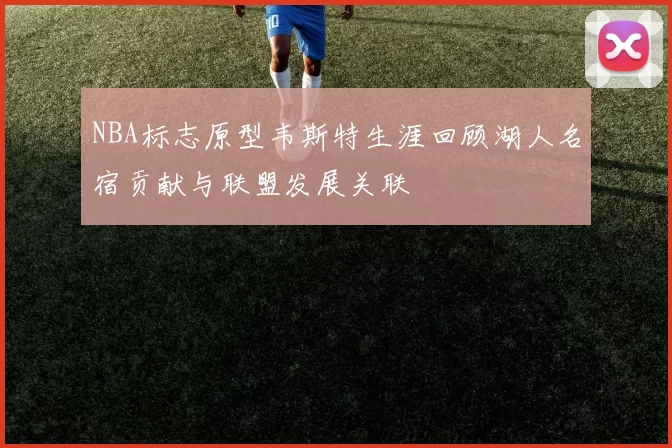 NBA标志原型韦斯特生涯回顾湖人名宿贡献与联盟发展关联