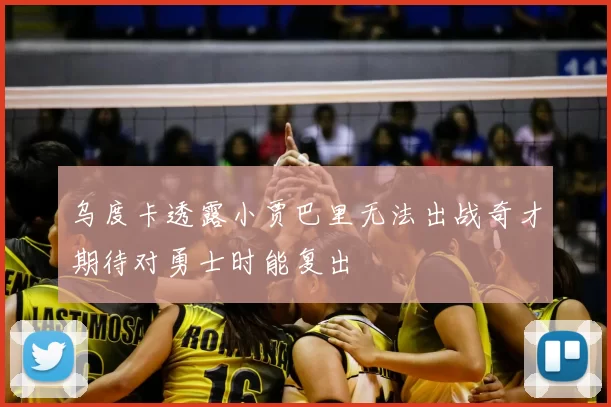 乌度卡透露小贾巴里无法出战奇才期待对勇士时能复出