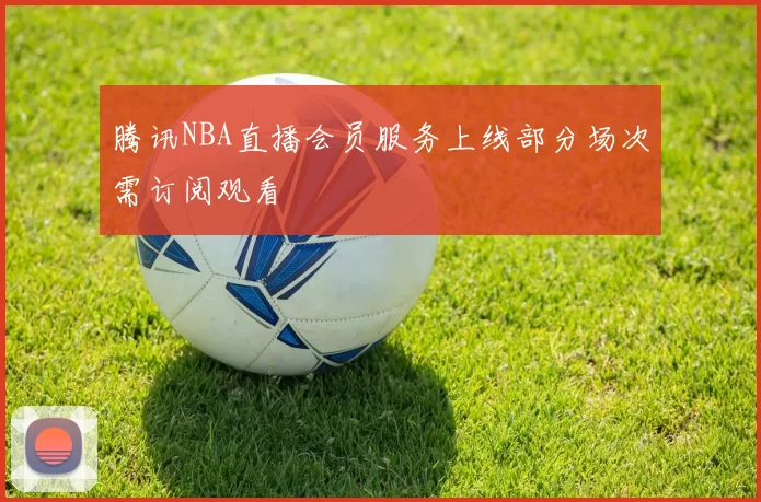 腾讯NBA直播会员服务上线部分场次需订阅观看