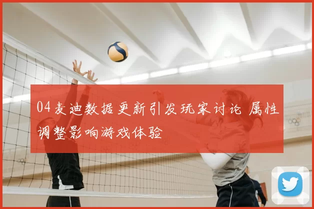 04麦迪数据更新引发玩家讨论 属性调整影响游戏体验