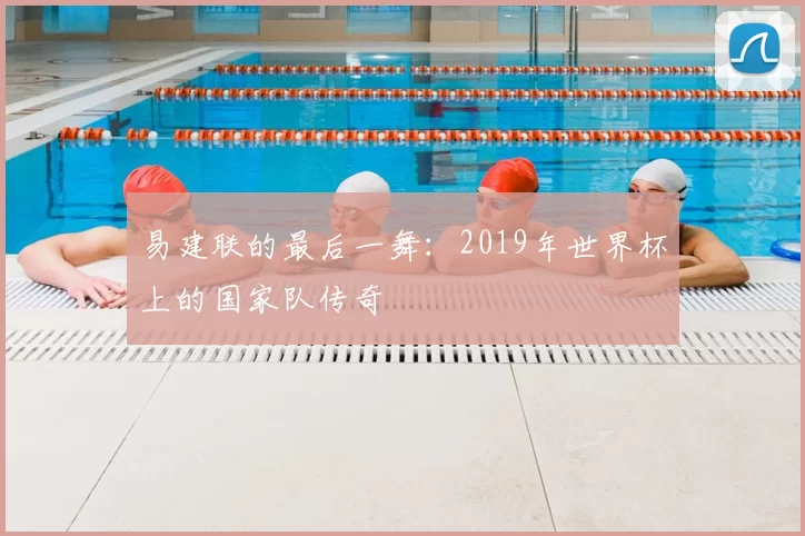 易建联的最后一舞：2019年世界杯上的国家队传奇