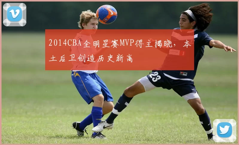 2014CBA全明星赛MVP得主揭晓，本土后卫创造历史新高