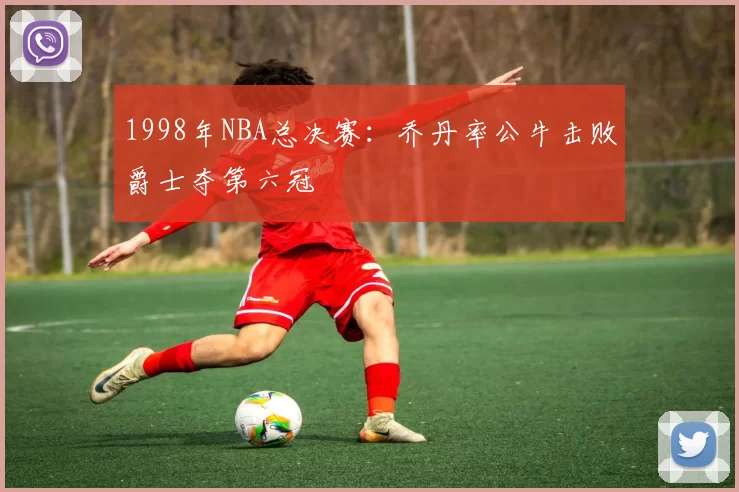 1998年NBA总决赛：乔丹率公牛击败爵士夺第六冠