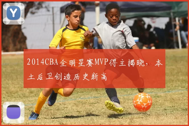 2014CBA全明星赛MVP得主揭晓，本土后卫创造历史新高