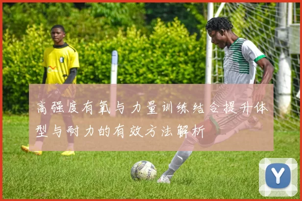 高强度有氧与力量训练结合提升体型与耐力的有效方法解析