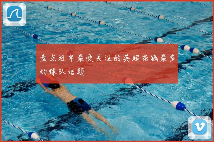 盘点近年最受关注的英超花钱最多的球队话题