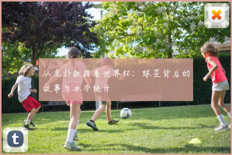 从虎扑数据看世界杯:球星背后的故事与冰冷统计