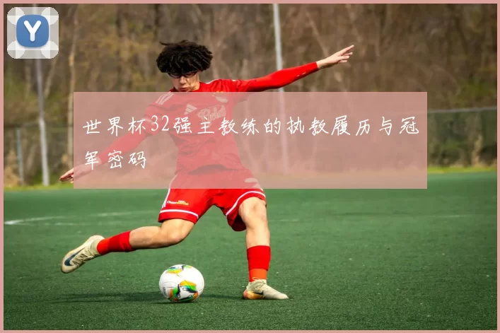 世界杯32强主教练的执教履历与冠军密码