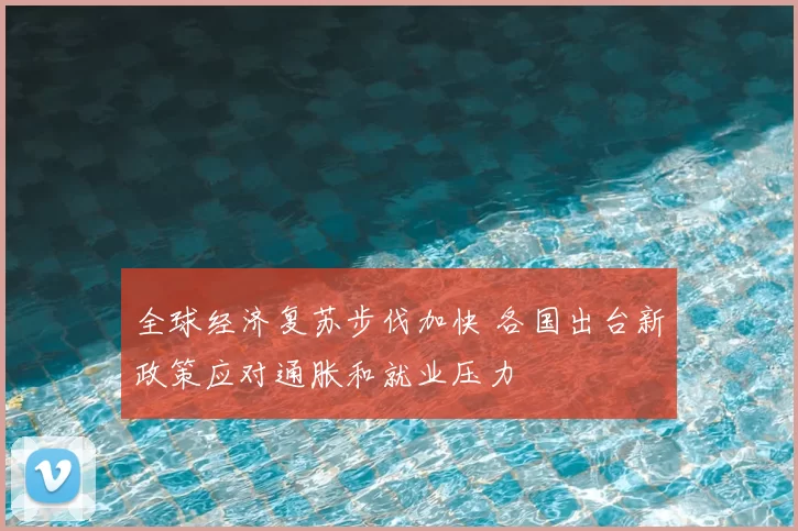 全球经济复苏步伐加快 各国出台新政策应对通胀和就业压力