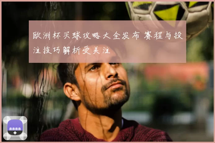 欧洲杯买球攻略大全发布 赛程与投注技巧解析受关注