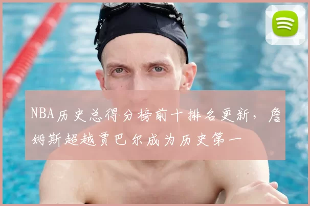 NBA历史总得分榜前十排名更新，詹姆斯超越贾巴尔成为历史第一