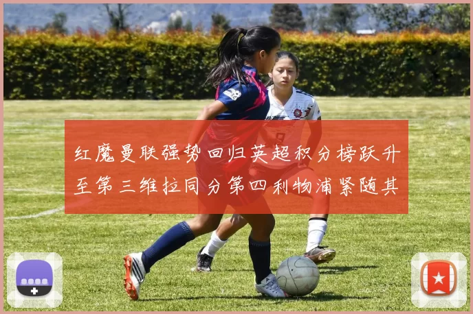 红魔曼联强势回归英超积分榜跃升至第三维拉同分第四利物浦紧随其后第五