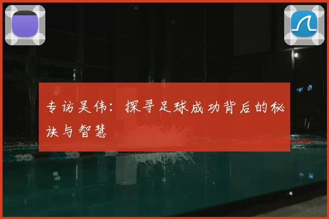 专访吴伟：探寻足球成功背后的秘诀与智慧