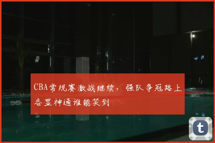 CBA常规赛激战继续，强队争冠路上各显神通谁能笑到