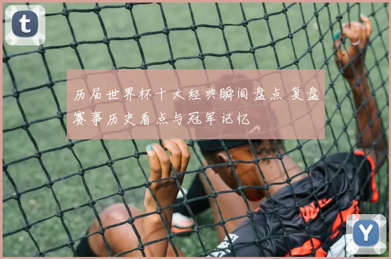 历届世界杯十大经典瞬间盘点 复盘赛事历史看点与冠军记忆
