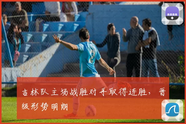吉林队主场战胜对手取得连胜，晋级形势明朗