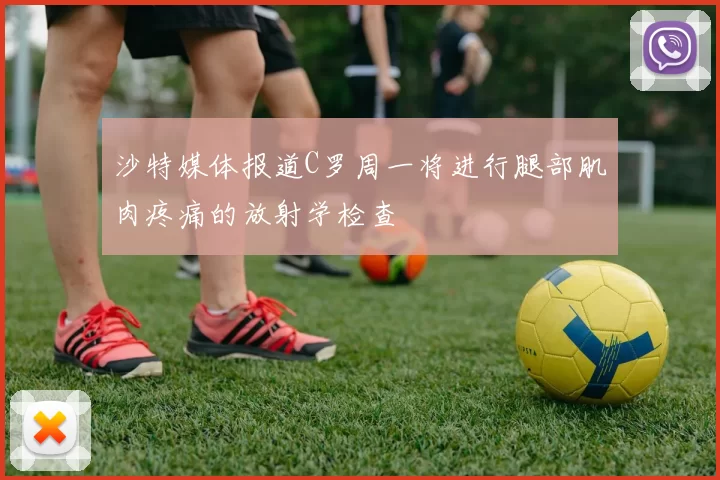 沙特媒体报道C罗周一将进行腿部肌肉疼痛的放射学检查