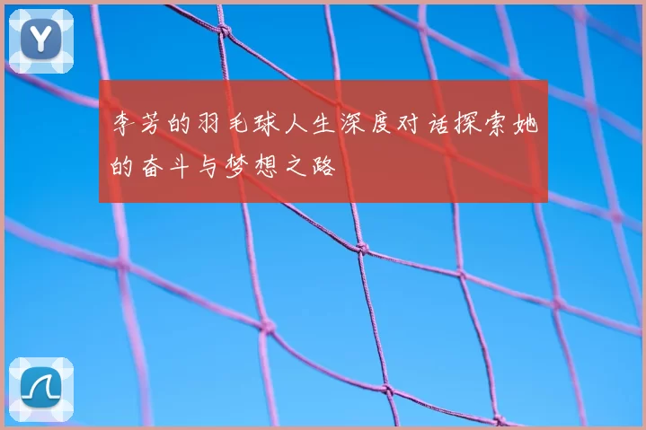 李芳的羽毛球人生深度对话探索她的奋斗与梦想之路