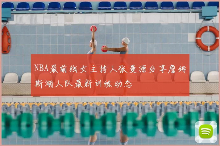 NBA最前线女主持人张曼源分享詹姆斯湖人队最新训练动态