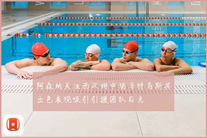 阿森纳关注西汉姆中场马特乌斯其出色表现吸引引援团队目光