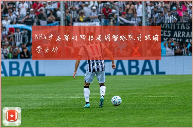 NBA季后赛对阵格局调整球队晋级前景分析