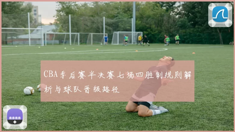 CBA季后赛半决赛七场四胜制规则解析与球队晋级路径