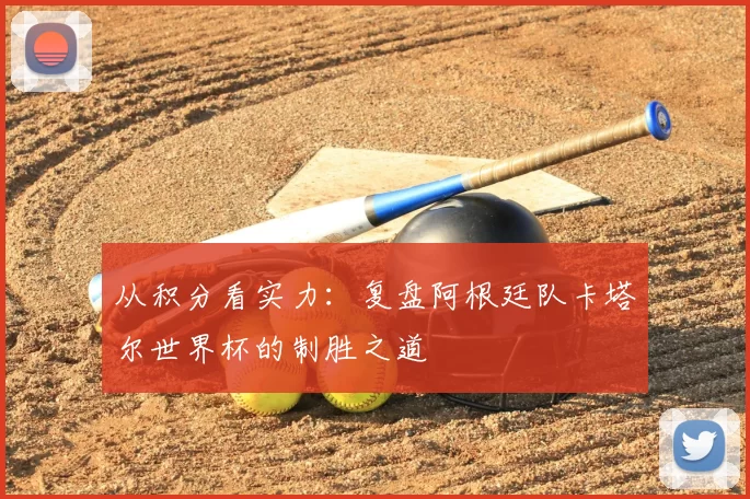 从积分看实力：复盘阿根廷队卡塔尔世界杯的制胜之道