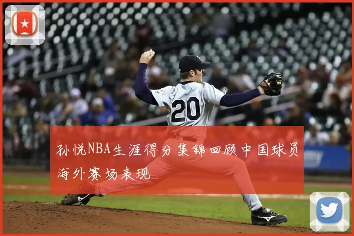 孙悦NBA生涯得分集锦回顾中国球员海外赛场表现