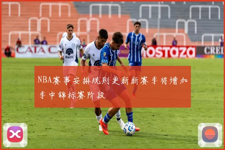 NBA赛事安排规则更新新赛季将增加季中锦标赛阶段
