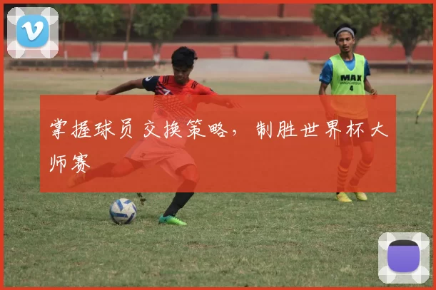掌握球员交换策略,制胜世界杯大师赛