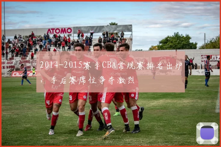 2014-2015赛季CBA常规赛排名出炉，季后赛席位争夺激烈