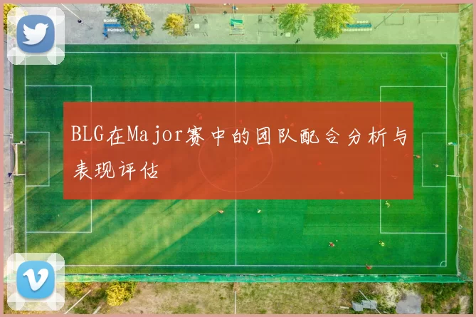 BLG在Major赛中的团队配合分析与表现评估