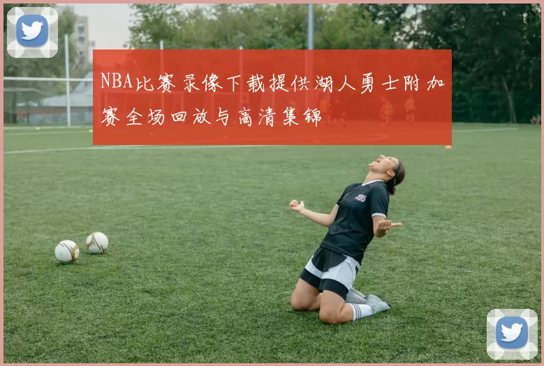 NBA比赛录像下载提供湖人勇士附加赛全场回放与高清集锦