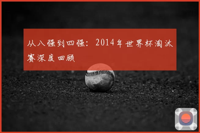 从八强到四强：2014年世界杯淘汰赛深度回顾