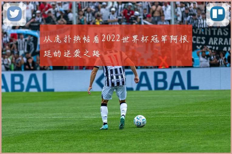 从虎扑热帖看2022世界杯冠军阿根廷的逆袭之路
