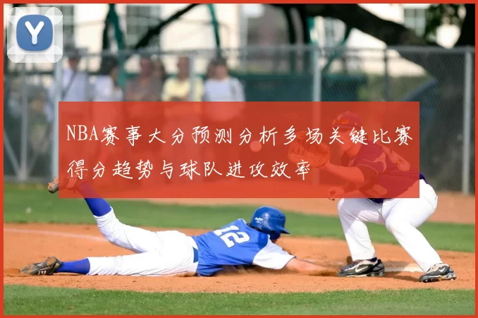 NBA赛事大分预测分析多场关键比赛得分趋势与球队进攻效率